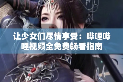 让少女们尽情享受：哔哩哔哩视频全免费畅看指南