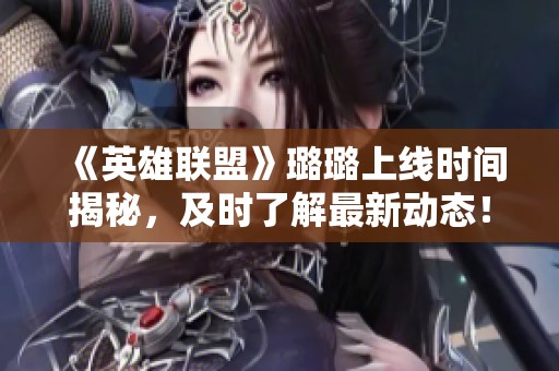 《英雄联盟》璐璐上线时间揭秘，及时了解最新动态！