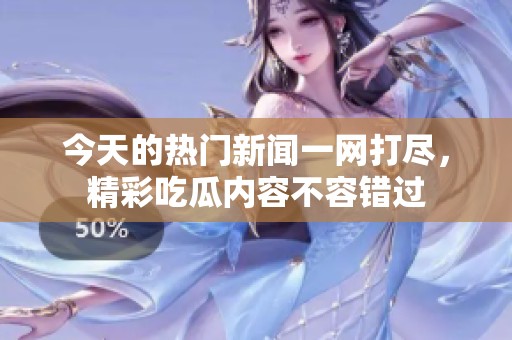 今天的热门新闻一网打尽，精彩吃瓜内容不容错过