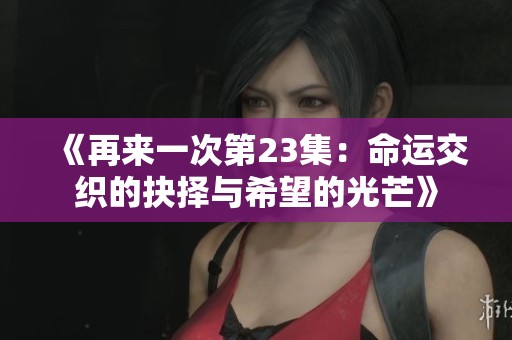 《再来一次第23集：命运交织的抉择与希望的光芒》