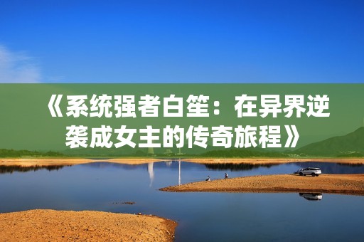 《系统强者白笙：在异界逆袭成女主的传奇旅程》