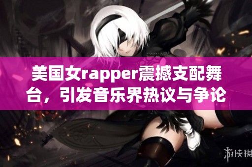 美国女rapper震撼支配舞台，引发音乐界热议与争论