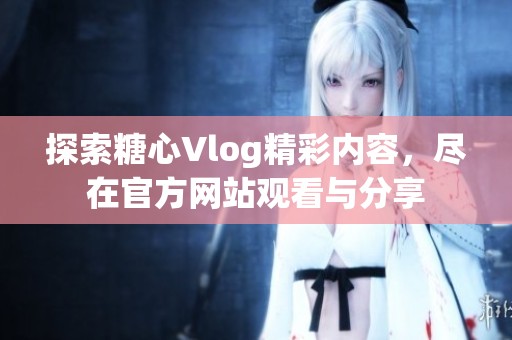 探索糖心Vlog精彩内容，尽在官方网站观看与分享