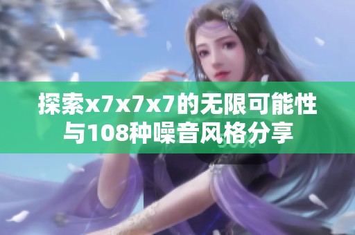 探索x7x7x7的无限可能性与108种噪音风格分享