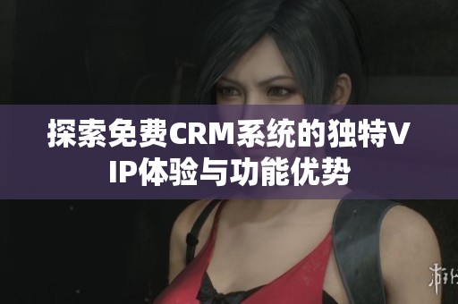 探索免费CRM系统的独特VIP体验与功能优势