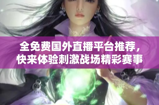 全免费国外直播平台推荐，快来体验刺激战场精彩赛事！