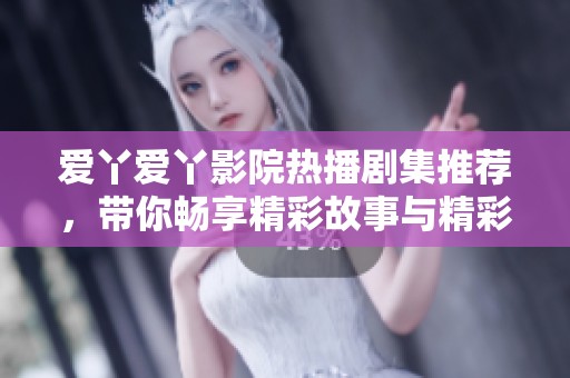 爱丫爱丫影院热播剧集推荐，带你畅享精彩故事与精彩演出
