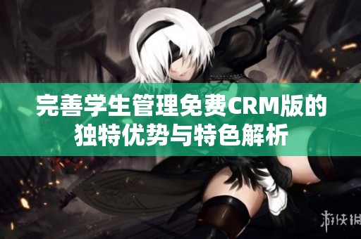 完善学生管理免费CRM版的独特优势与特色解析