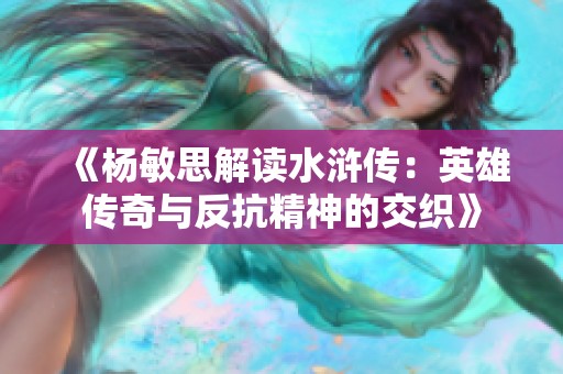 《杨敏思解读水浒传：英雄传奇与反抗精神的交织》