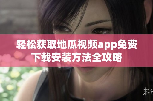 轻松获取地瓜视频app免费下载安装方法全攻略