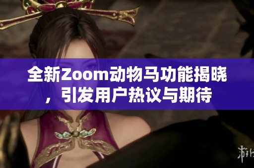全新Zoom动物马功能揭晓，引发用户热议与期待
