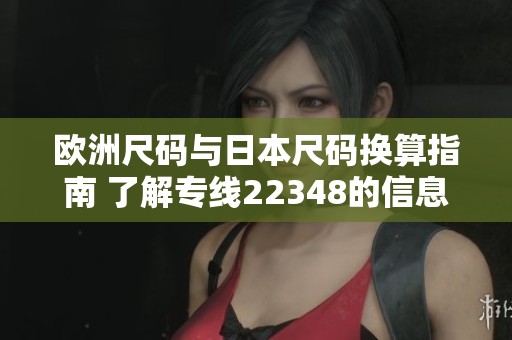 欧洲尺码与日本尺码换算指南 了解专线22348的信息