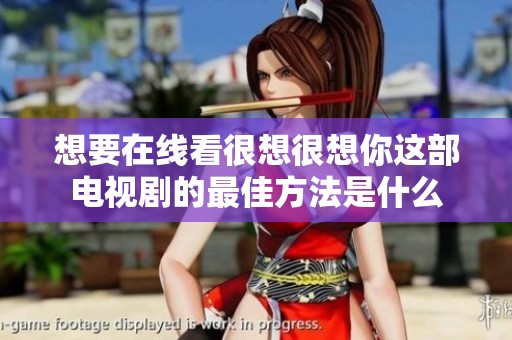 想要在线看很想很想你这部电视剧的最佳方法是什么