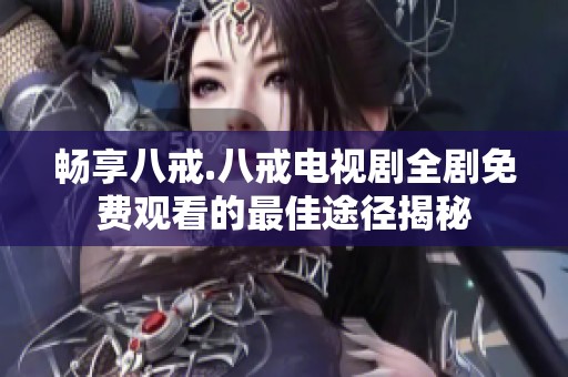 畅享八戒.八戒电视剧全剧免费观看的最佳途径揭秘