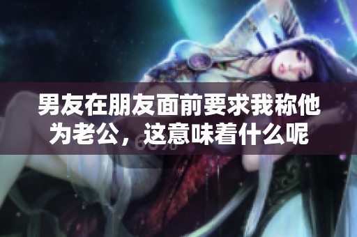 男友在朋友面前要求我称他为老公，这意味着什么呢