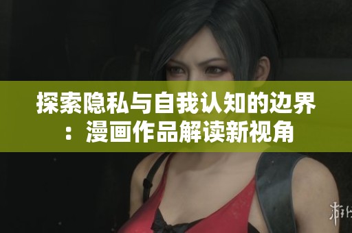 探索隐私与自我认知的边界：漫画作品解读新视角