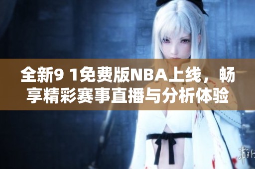 全新9 1免费版NBA上线，畅享精彩赛事直播与分析体验