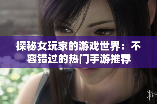 探秘女玩家的游戏世界：不容错过的热门手游推荐