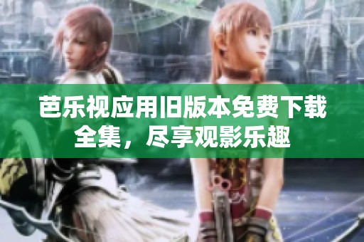 芭乐视应用旧版本免费下载全集，尽享观影乐趣