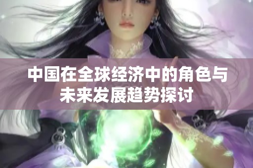 中国在全球经济中的角色与未来发展趋势探讨