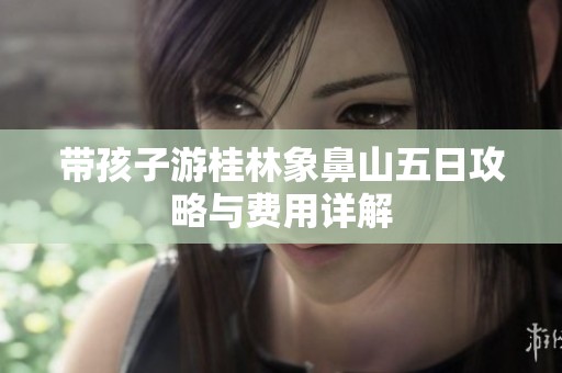 带孩子游桂林象鼻山五日攻略与费用详解