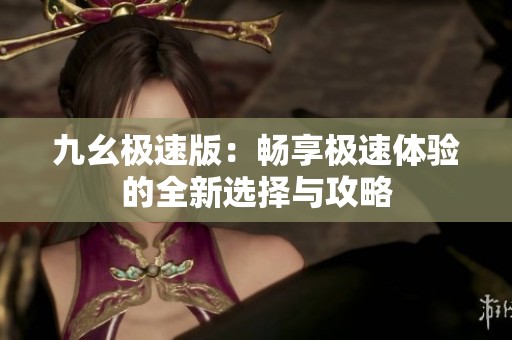 九幺极速版：畅享极速体验的全新选择与攻略