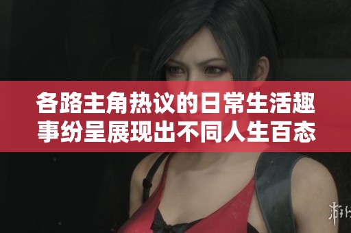各路主角热议的日常生活趣事纷呈展现出不同人生百态