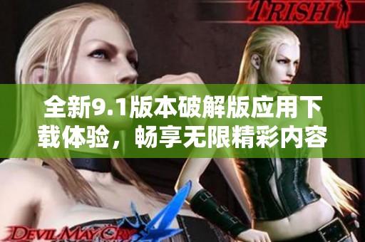 全新9.1版本破解版应用下载体验，畅享无限精彩内容