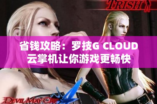 省钱攻略：罗技G CLOUD云掌机让你游戏更畅快