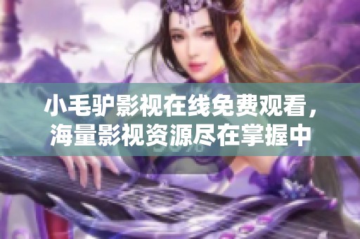 小毛驴影视在线免费观看，海量影视资源尽在掌握中
