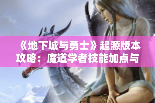 《地下城与勇士》起源版本攻略：魔道学者技能加点与装备选择全指南
