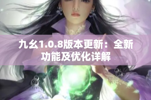 九幺1.0.8版本更新：全新功能及优化详解