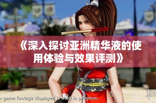 《深入探讨亚洲精华液的使用体验与效果评测》