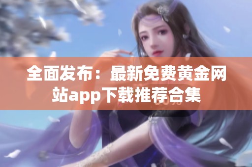 全面发布：最新免费黄金网站app下载推荐合集