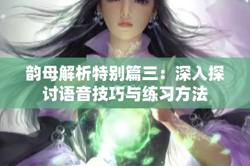 韵母解析特别篇三：深入探讨语音技巧与练习方法