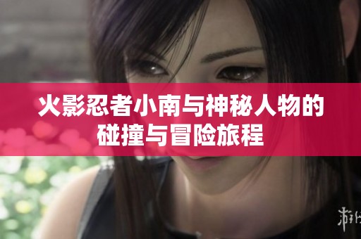 火影忍者小南与神秘人物的碰撞与冒险旅程