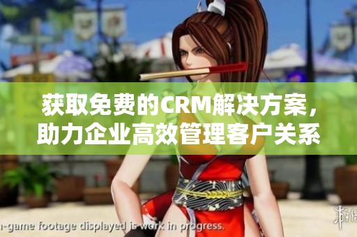 获取免费的CRM解决方案，助力企业高效管理客户关系