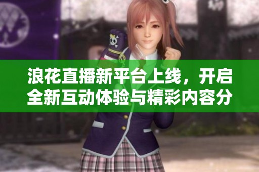浪花直播新平台上线，开启全新互动体验与精彩内容分享