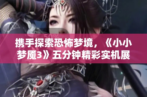 携手探索恐怖梦境，《小小梦魇3》五分钟精彩实机展示