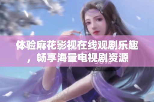 体验麻花影视在线观剧乐趣，畅享海量电视剧资源