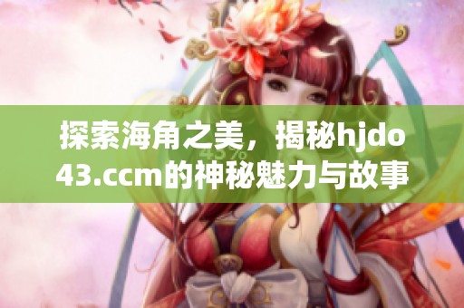 探索海角之美，揭秘hjdo43.ccm的神秘魅力与故事