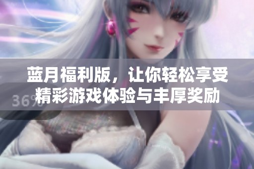 蓝月福利版，让你轻松享受精彩游戏体验与丰厚奖励