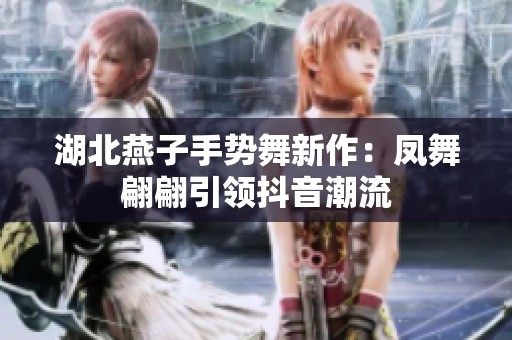 湖北燕子手势舞新作：凤舞翩翩引领抖音潮流