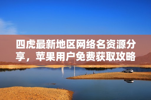 四虎最新地区网络名资源分享，苹果用户免费获取攻略