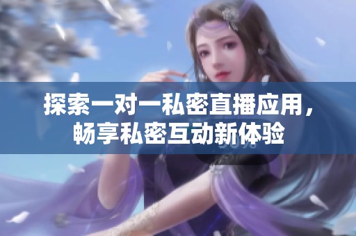 探索一对一私密直播应用，畅享私密互动新体验