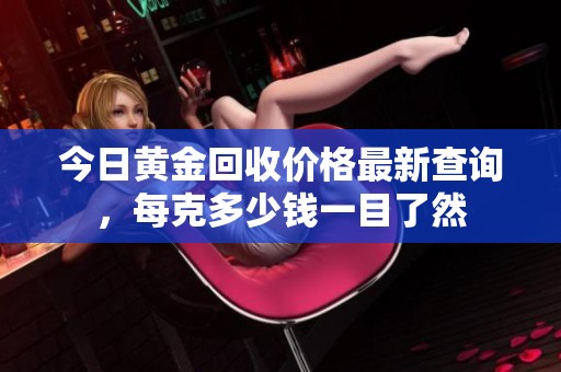 今日黄金回收价格最新查询，每克多少钱一目了然