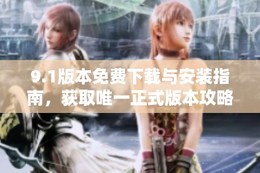 9.1版本免费下载与安装指南，获取唯一正式版本攻略