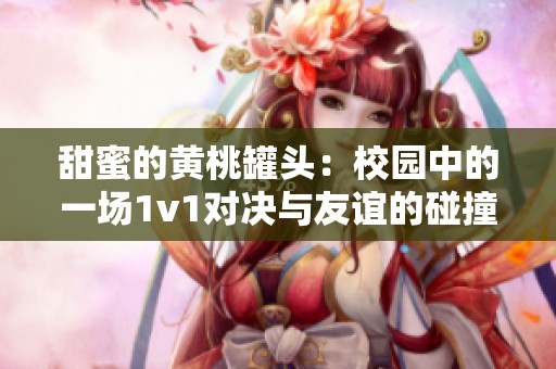 甜蜜的黄桃罐头：校园中的一场1v1对决与友谊的碰撞
