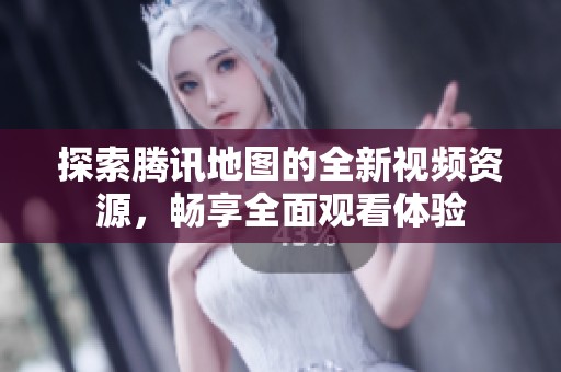 探索腾讯地图的全新视频资源，畅享全面观看体验