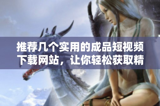 推荐几个实用的成品短视频下载网站，让你轻松获取精彩内容